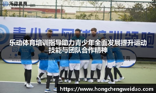 乐动体育培训指导助力青少年全面发展提升运动技能与团队合作精神